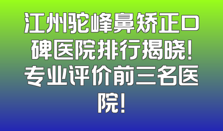江州驼峰鼻矫正口碑医院排行揭晓！专业评价前三名医院！