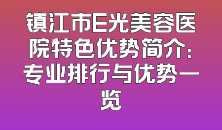 镇江市E光美容医院特色优势简介：专业排行与优势一览