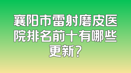 襄阳市雷射磨皮医院排名前十有哪些更新？