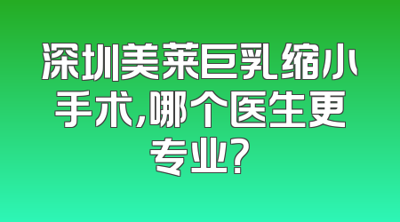 深圳美莱巨乳缩小手术，哪个医生更专业？