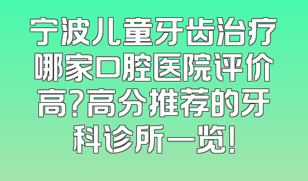 宁波儿童牙齿治疗哪家口腔医院评价高？高分推荐的牙科诊所一览！