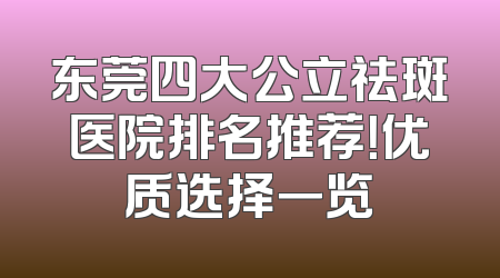 东莞四大公立祛斑医院排名推荐！优质选择一览