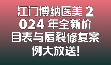 江门博纳医美 2024 年全新价目表与唇裂修复案例大放送！