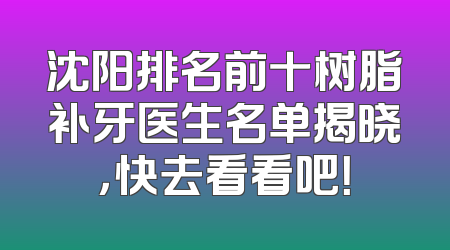 沈阳排名前十树脂补牙医生名单揭晓，快去看看吧！