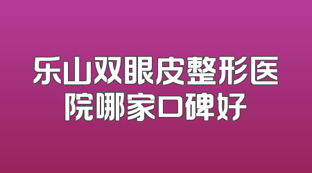 乐山双眼皮整形医院哪家口碑好