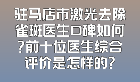 驻马店市激光去除雀斑医生口碑如何？前十位医生综合评价是怎样的？