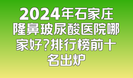 2024年石家庄隆鼻玻尿酸医院哪家好？排行榜前十名出炉