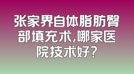张家界自体脂肪臀部填充术，哪家医院技术好？