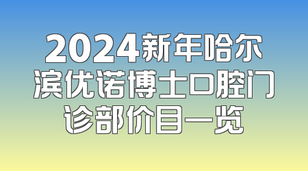 2024新年哈尔滨优诺博士口腔门诊部价目一览