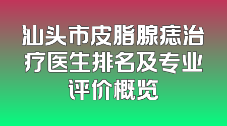 汕头市皮脂腺痣治疗医生排名及专业评价概览