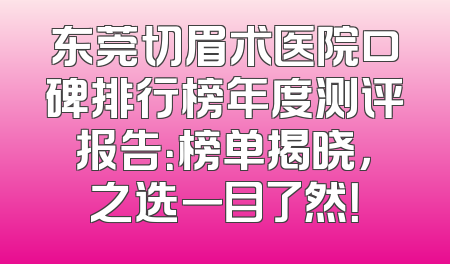 东莞切眉术医院口碑排行榜年度测评报告：榜单揭晓，之选一目了然！