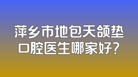 萍乡市地包天颌垫口腔医生哪家好？