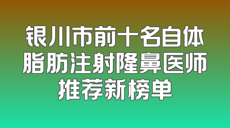 银川市前十名自体脂肪注射隆鼻医师推荐新榜单