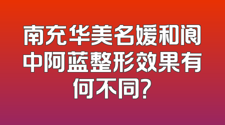 南充华美名媛和阆中阿蓝整形效果有何不同？