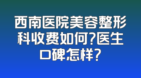 西南医院美容整形科收费如何？医生口碑怎样？