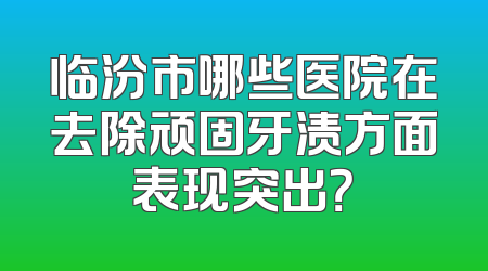 临汾市哪些医院在去除顽固牙渍方面表现突出？