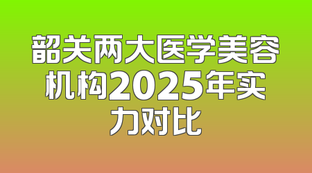 韶关两大医学美容机构2025年实力对比