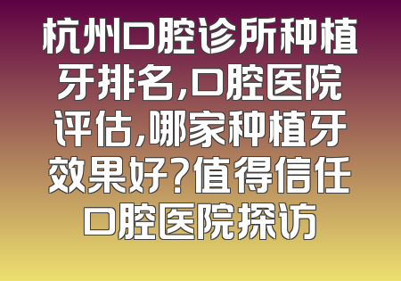 杭州口腔诊所种植牙排名，口腔医院评估，哪家种植牙效果好？值得信任口腔医院探访