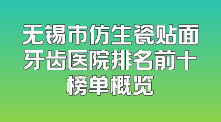 无锡市仿生瓷贴面牙齿医院排名前十榜单概览
