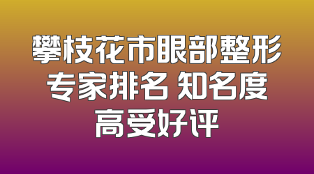 攀枝花市眼部整形专家排名 知名度高受好评