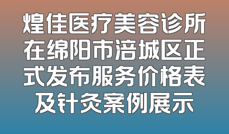 煌佳医疗美容诊所在绵阳市涪城区正式发布服务价格表及针灸案例展示