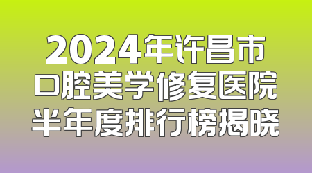 2024年许昌市口腔美学修复医院半年度排行榜揭晓