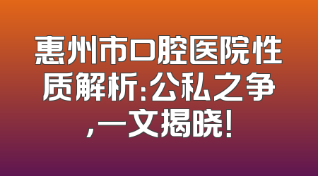 惠州市口腔医院性质解析：公私之争，一文揭晓！