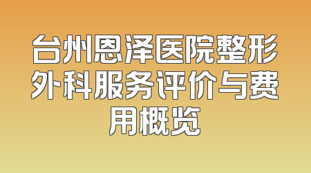 台州恩泽医院整形外科服务评价与费用概览