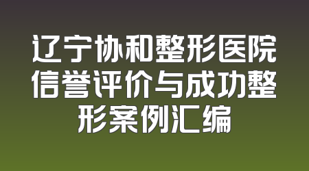辽宁协和整形医院信誉评价与成功整形案例汇编