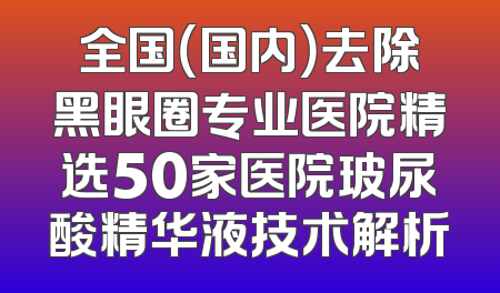 全国（国内）去除黑眼圈专业医院精选50家医院玻尿酸精华液技术解析