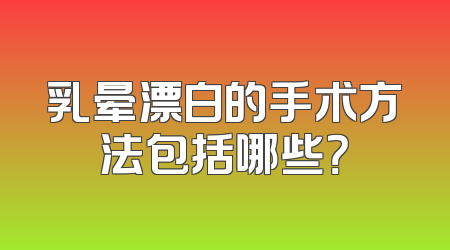 乳晕漂白的手术方法包括哪些？