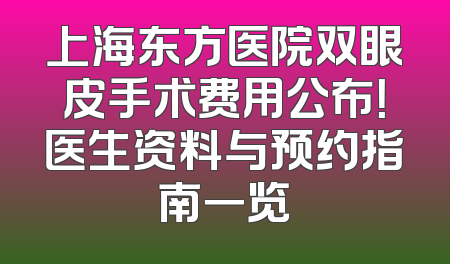 上海东方医院双眼皮手术费用公布！医生资料与预约指南一览