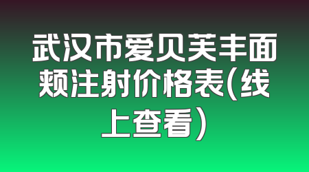 武汉市爱贝芙丰面颊注射价格表（线上查看）