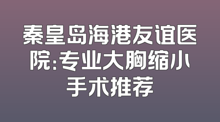 秦皇岛海港友谊医院：专业大胸缩小手术推荐