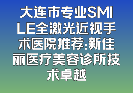 大连市专业SMILE全激光近视手术医院推荐：新佳丽医疗美容诊所技术卓越
