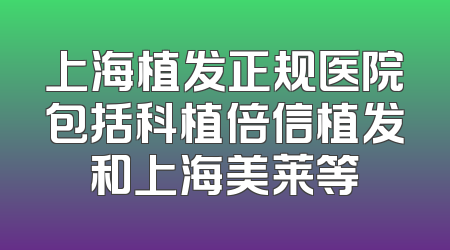 上海植发正规医院包括科植倍信植发和上海美莱等