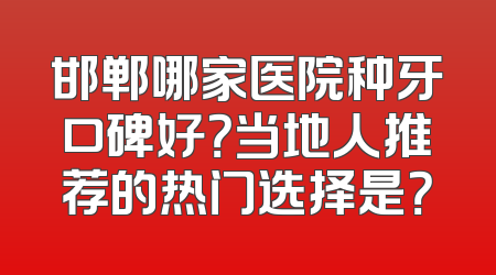 邯郸哪家医院种牙口碑好？当地人推荐的热门选择是？