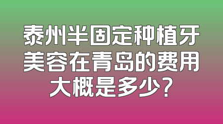 泰州半固定种植牙美容在青岛的费用大概是多少？
