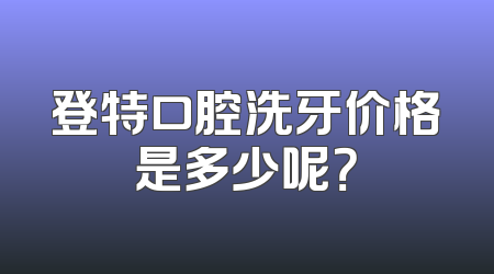 登特口腔洗牙价格是多少呢？