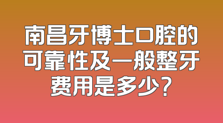 南昌牙博士口腔的可靠性及一般整牙费用是多少？