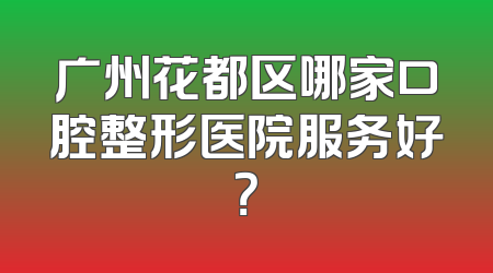 广州花都区哪家口腔整形医院服务好？