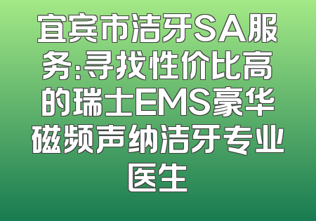 宜宾市洁牙SA服务：寻找性价比高的瑞士EMS豪华磁频声纳洁牙专业医生