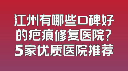 江州有哪些口碑好的疤痕修复医院？5家优质医院推荐