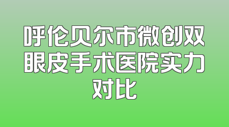 呼伦贝尔市微创双眼皮手术医院实力对比