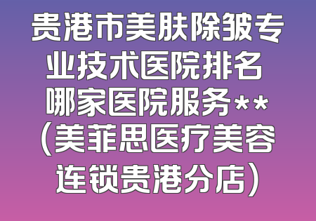 贵港市美肤除皱专业技术医院排名 哪家医院服务**（美菲思医疗美容连锁贵港分店）