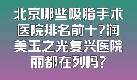 北京哪些吸脂手术医院排名前十？润美玉之光复兴医院丽都在列吗？