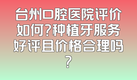 台州口腔医院评价如何？种植牙服务好评且价格合理吗？