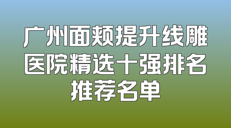 广州面颊提升线雕医院精选十强排名推荐名单