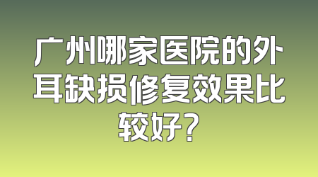 广州哪家医院的外耳缺损修复效果比较好？