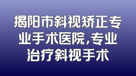 揭阳市斜视矫正专业手术医院，专业治疗斜视手术